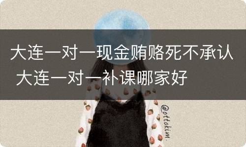 大连一对一现金贿赂死不承认 大连一对一补课哪家好