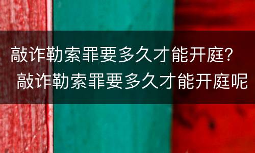 敲诈勒索罪要多久才能开庭？ 敲诈勒索罪要多久才能开庭呢