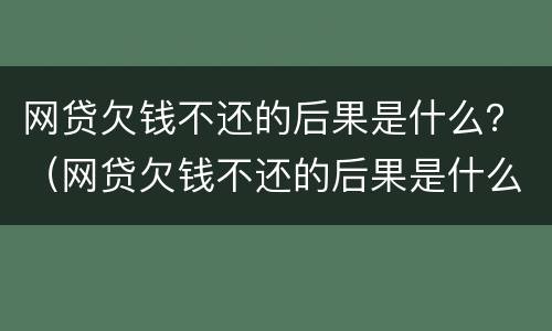 网贷欠钱不还的后果是什么？（网贷欠钱不还的后果是什么样）