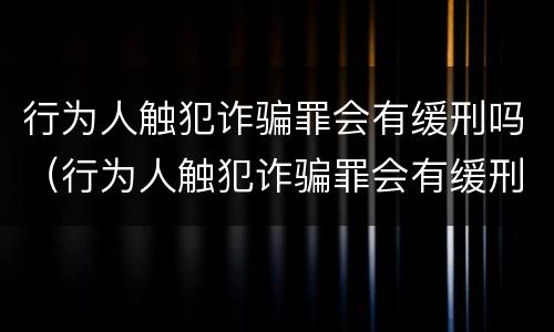 行为人触犯诈骗罪会有缓刑吗（行为人触犯诈骗罪会有缓刑吗）