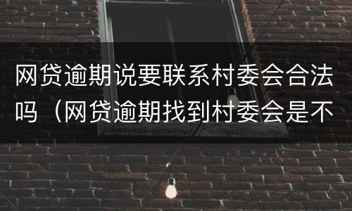 网贷逾期说要联系村委会合法吗（网贷逾期找到村委会是不是真）