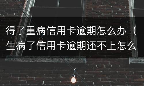 得了重病信用卡逾期怎么办（生病了信用卡逾期还不上怎么办）