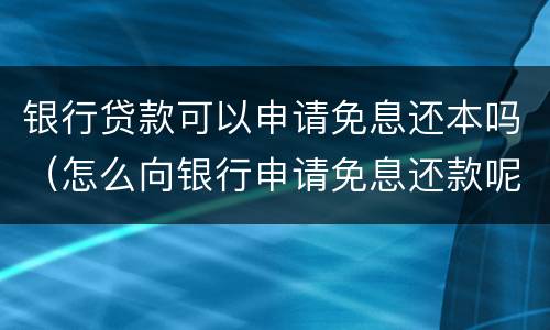 银行贷款可以申请免息还本吗（怎么向银行申请免息还款呢）