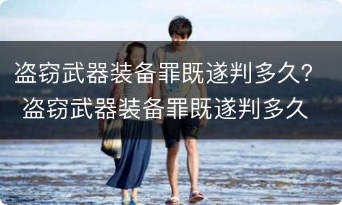 盗窃武器装备罪既遂判多久？ 盗窃武器装备罪既遂判多久