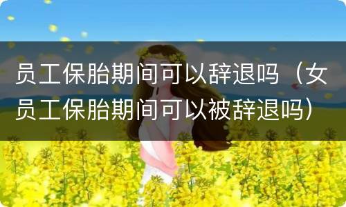 员工保胎期间可以辞退吗（女员工保胎期间可以被辞退吗）