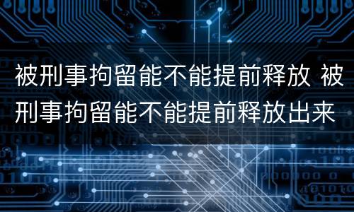 被刑事拘留能不能提前释放 被刑事拘留能不能提前释放出来