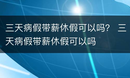 三天病假带薪休假可以吗？ 三天病假带薪休假可以吗