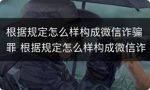 根据规定怎么样构成微信诈骗罪 根据规定怎么样构成微信诈骗罪立案标准