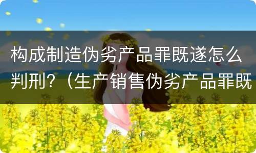 构成制造伪劣产品罪既遂怎么判刑?（生产销售伪劣产品罪既遂的认定）