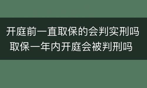 开庭前一直取保的会判实刑吗 取保一年内开庭会被判刑吗