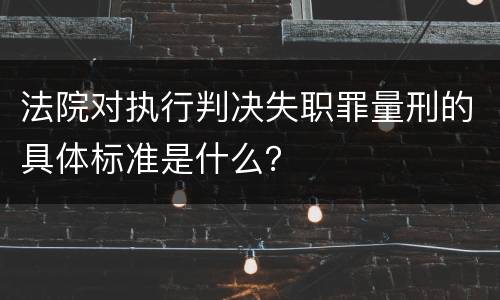 法院对执行判决失职罪量刑的具体标准是什么？