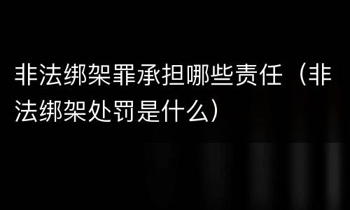 非法绑架罪承担哪些责任（非法绑架处罚是什么）