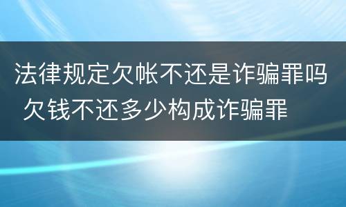 法律规定欠帐不还是诈骗罪吗 欠钱不还多少构成诈骗罪