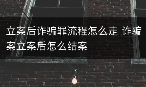 立案后诈骗罪流程怎么走 诈骗案立案后怎么结案