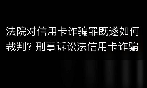 法院对信用卡诈骗罪既遂如何裁判? 刑事诉讼法信用卡诈骗罪
