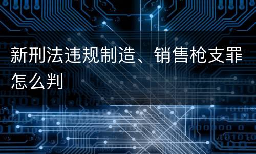 新刑法违规制造、销售枪支罪怎么判