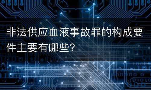 非法供应血液事故罪的构成要件主要有哪些?