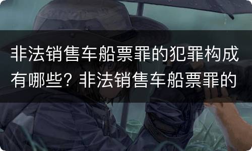 非法销售车船票罪的犯罪构成有哪些? 非法销售车船票罪的犯罪构成有哪些要件