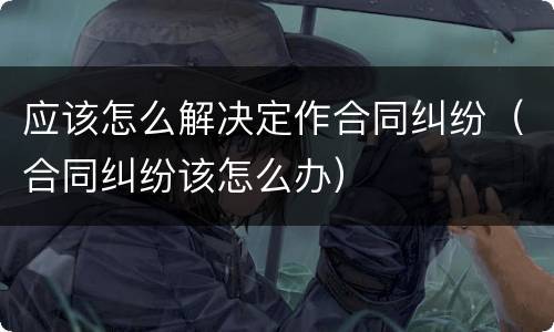 应该怎么解决定作合同纠纷（合同纠纷该怎么办）