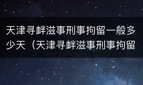天津寻衅滋事刑事拘留一般多少天（天津寻衅滋事刑事拘留一般多少天放人）