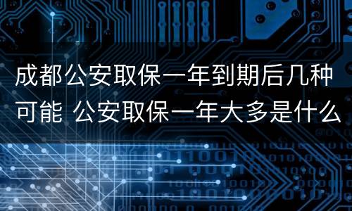 成都公安取保一年到期后几种可能 公安取保一年大多是什么结果?