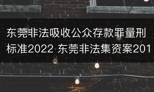 东莞非法吸收公众存款罪量刑标准2022 东莞非法集资案2019