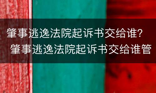 肇事逃逸法院起诉书交给谁？ 肇事逃逸法院起诉书交给谁管辖