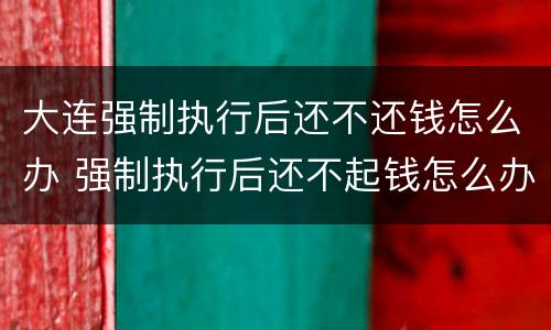 大连强制执行后还不还钱怎么办 强制执行后还不起钱怎么办