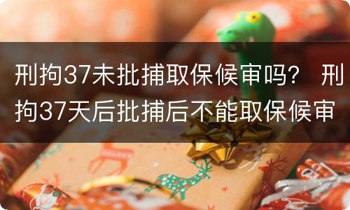 刑拘37未批捕取保候审吗？ 刑拘37天后批捕后不能取保候审