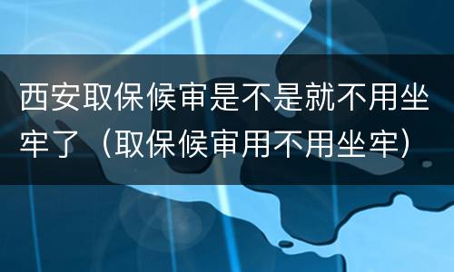 西安取保候审是不是就不用坐牢了（取保候审用不用坐牢）