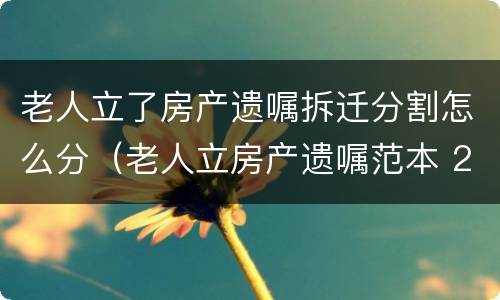 老人立了房产遗嘱拆迁分割怎么分（老人立房产遗嘱范本 2019）