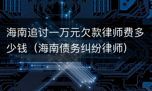 海南追讨一万元欠款律师费多少钱（海南债务纠纷律师）