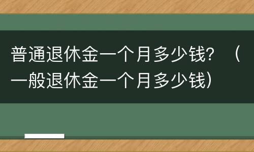普通退休金一个月多少钱？（一般退休金一个月多少钱）