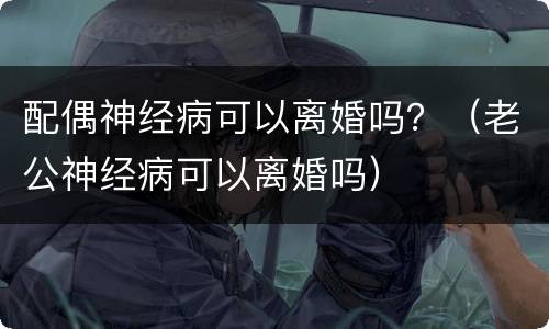 配偶神经病可以离婚吗？（老公神经病可以离婚吗）