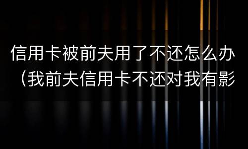信用卡被前夫用了不还怎么办（我前夫信用卡不还对我有影响吗）