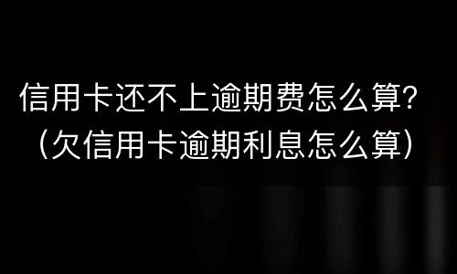 信用卡还不上逾期费怎么算？（欠信用卡逾期利息怎么算）