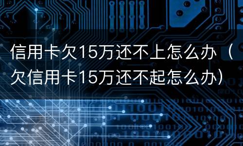 信用卡欠15万还不上怎么办（欠信用卡15万还不起怎么办）
