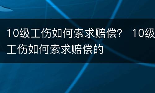 10级工伤如何索求赔偿？ 10级工伤如何索求赔偿的