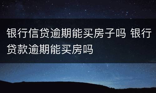 银行信贷逾期能买房子吗 银行贷款逾期能买房吗