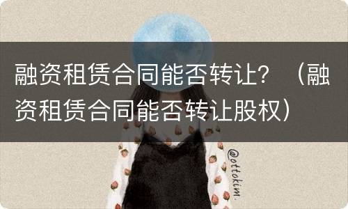 融资租赁合同能否转让？（融资租赁合同能否转让股权）