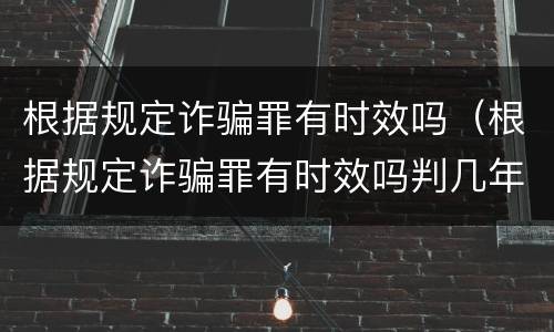 根据规定诈骗罪有时效吗（根据规定诈骗罪有时效吗判几年）