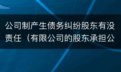 公司制产生债务纠纷股东有没责任（有限公司的股东承担公司债务吗?）