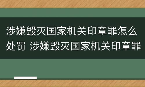 涉嫌毁灭国家机关印章罪怎么处罚 涉嫌毁灭国家机关印章罪怎么处罚的