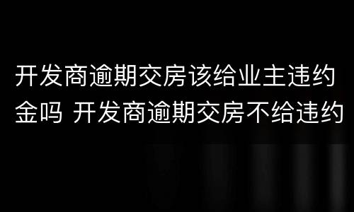 开发商逾期交房该给业主违约金吗 开发商逾期交房不给违约金