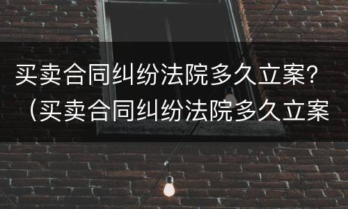 买卖合同纠纷法院多久立案？（买卖合同纠纷法院多久立案有效）