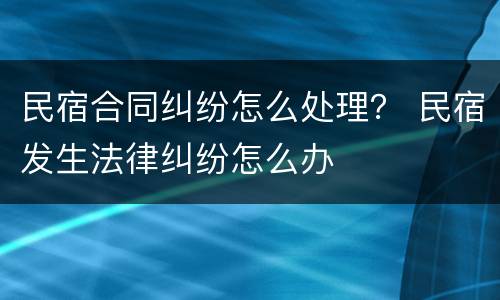 民宿合同纠纷怎么处理？ 民宿发生法律纠纷怎么办