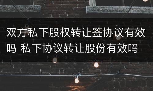 双方私下股权转让签协议有效吗 私下协议转让股份有效吗