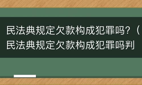 民法典规定欠款构成犯罪吗?（民法典规定欠款构成犯罪吗判几年）