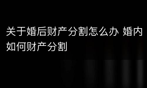 关于婚后财产分割怎么办 婚内如何财产分割
