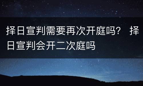 择日宣判需要再次开庭吗？ 择日宣判会开二次庭吗